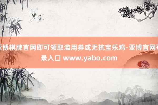 亚博棋牌官网即可领取滥用券或无抗宝乐鸡-亚博官网登录入口 www.yabo.com