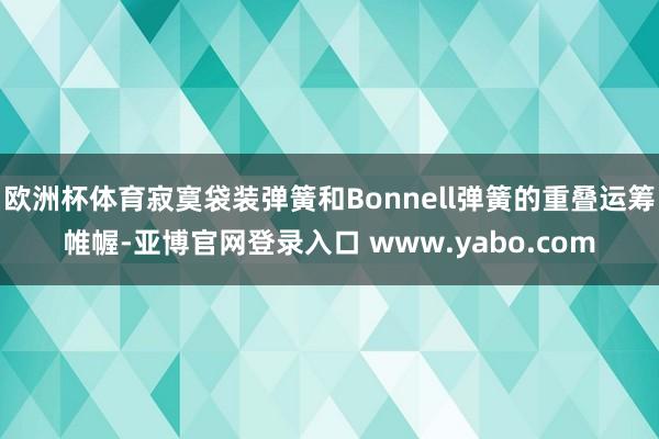 欧洲杯体育寂寞袋装弹簧和Bonnell弹簧的重叠运筹帷幄-亚博官网登录入口 www.yabo.com