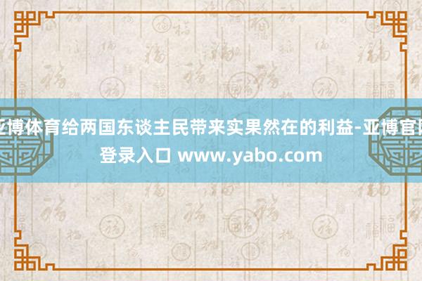 亚博体育给两国东谈主民带来实果然在的利益-亚博官网登录入口 www.yabo.com