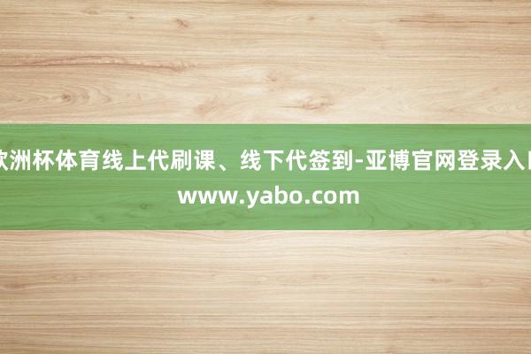 欧洲杯体育线上代刷课、线下代签到-亚博官网登录入口 www.yabo.com