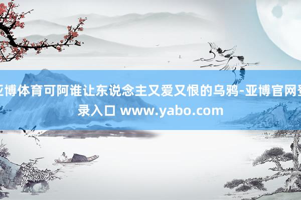 亚博体育可阿谁让东说念主又爱又恨的乌鸦-亚博官网登录入口 www.yabo.com