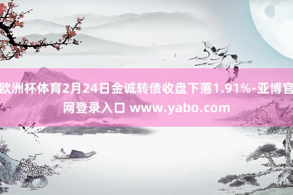 欧洲杯体育2月24日金诚转债收盘下落1.91%-亚博官网登录入口 www.yabo.com