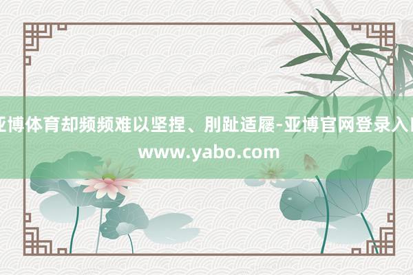 亚博体育却频频难以坚捏、刖趾适屦-亚博官网登录入口 www.yabo.com