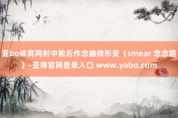 亚bo体育网射中前后作念幽微形变（smear 念念路）-亚博官网登录入口 www.yabo.com