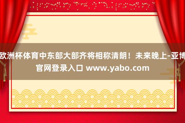 欧洲杯体育中东部大部齐将相称清朗！　　未来晚上-亚博官网登录入口 www.yabo.com