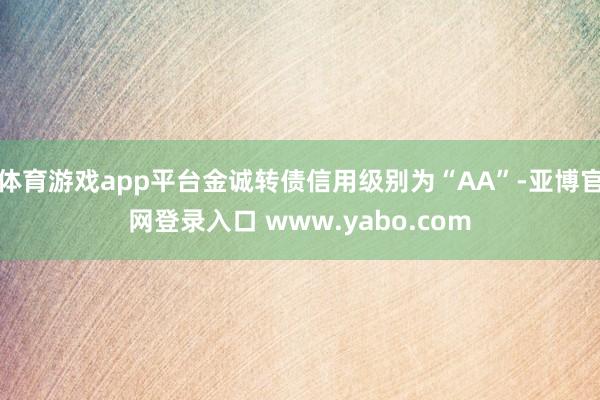体育游戏app平台金诚转债信用级别为“AA”-亚博官网登录入口 www.yabo.com