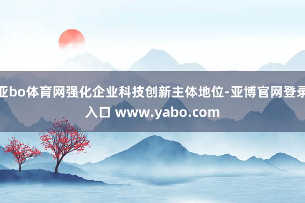 亚bo体育网强化企业科技创新主体地位-亚博官网登录入口 www.yabo.com