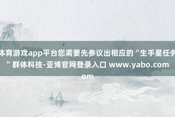 体育游戏app平台您需要先参议出相应的“生手星任务”群体科技-亚博官网登录入口 www.yabo.com