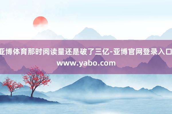 亚博体育那时阅读量还是破了三亿-亚博官网登录入口 www.yabo.com