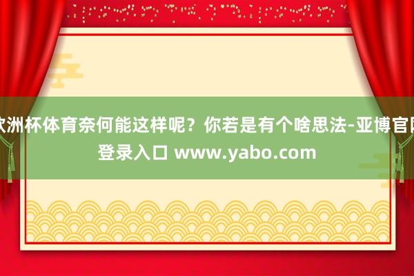 欧洲杯体育奈何能这样呢？你若是有个啥思法-亚博官网登录入口 www.yabo.com