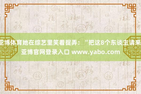 亚博体育她在综艺里笑着捉弄：“把这8个东谈主请来-亚博官网登录入口 www.yabo.com