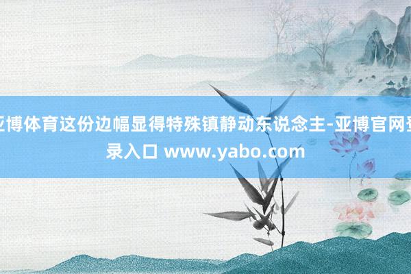亚博体育这份边幅显得特殊镇静动东说念主-亚博官网登录入口 www.yabo.com