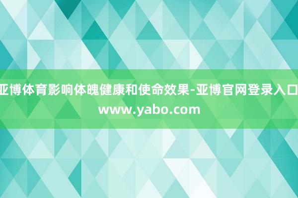 亚博体育影响体魄健康和使命效果-亚博官网登录入口 www.yabo.com