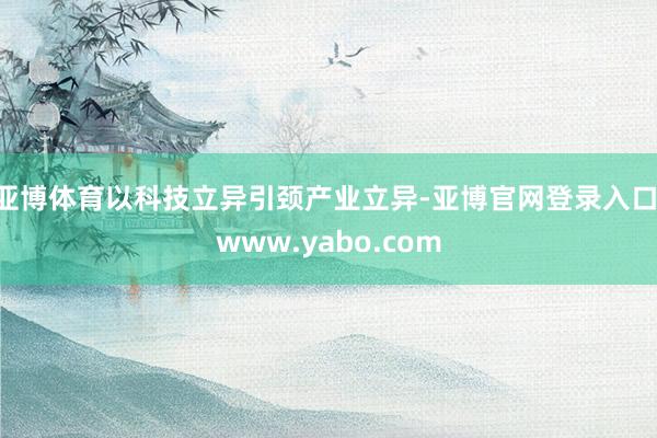 亚博体育以科技立异引颈产业立异-亚博官网登录入口 www.yabo.com