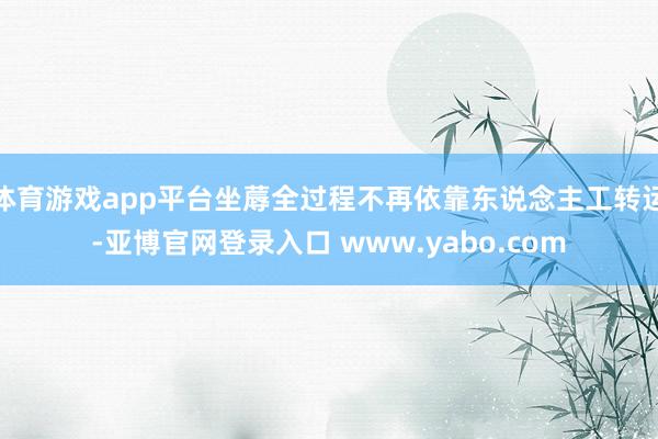 体育游戏app平台坐蓐全过程不再依靠东说念主工转运-亚博官网登录入口 www.yabo.com