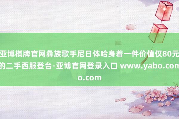 亚博棋牌官网彝族歌手尼日体哈身着一件价值仅80元的二手西服登台-亚博官网登录入口 www.yabo.com