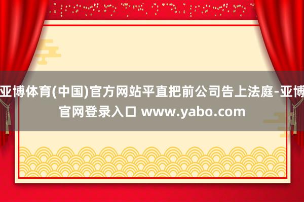 亚博体育(中国)官方网站平直把前公司告上法庭-亚博官网登录入口 www.yabo.com