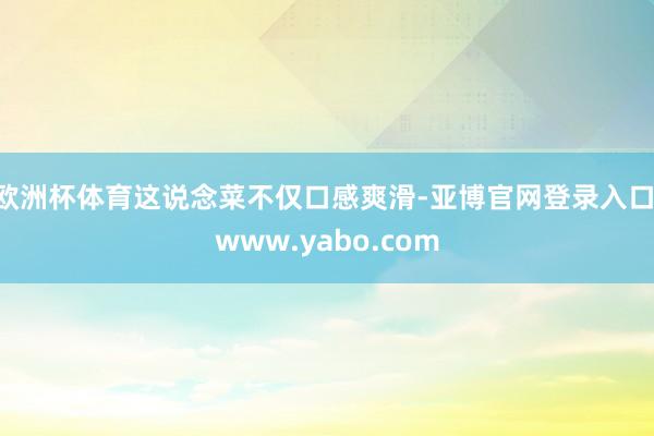 欧洲杯体育这说念菜不仅口感爽滑-亚博官网登录入口 www.yabo.com