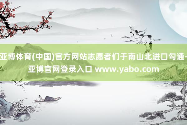 亚博体育(中国)官方网站志愿者们于南山北进口勾通-亚博官网登录入口 www.yabo.com