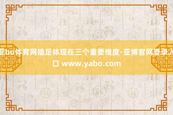亚bo体育网插足体现在三个重要维度-亚博官网登录入口 www.yabo.com