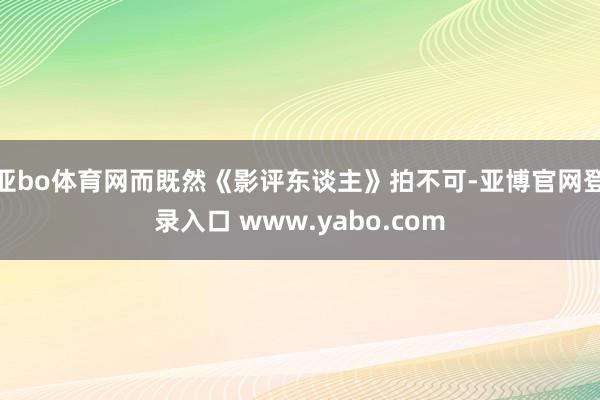 亚bo体育网而既然《影评东谈主》拍不可-亚博官网登录入口 www.yabo.com