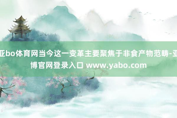 亚bo体育网当今这一变革主要聚焦于非食产物范畴-亚博官网登录入口 www.yabo.com