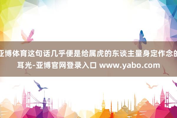 亚博体育这句话几乎便是给属虎的东谈主量身定作念的耳光-亚博官网登录入口 www.yabo.com