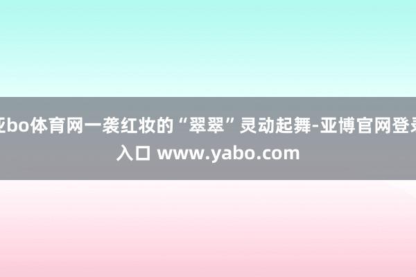 亚bo体育网一袭红妆的“翠翠”灵动起舞-亚博官网登录入口 www.yabo.com