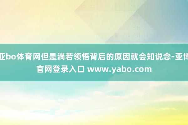 亚bo体育网但是淌若领悟背后的原因就会知说念-亚博官网登录入口 www.yabo.com