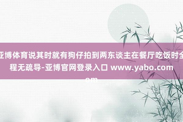 亚博体育说其时就有狗仔拍到两东谈主在餐厅吃饭时全程无疏导-亚博官网登录入口 www.yabo.com