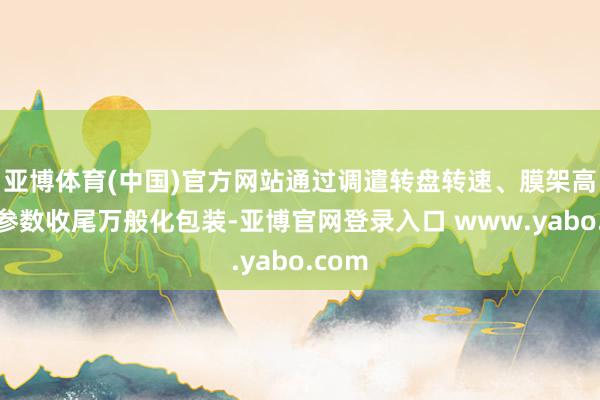 亚博体育(中国)官方网站通过调遣转盘转速、膜架高度等参数收尾万般化包装-亚博官网登录入口 www.yabo.com