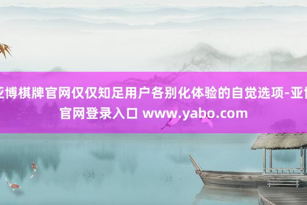 亚博棋牌官网仅仅知足用户各别化体验的自觉选项-亚博官网登录入口 www.yabo.com
