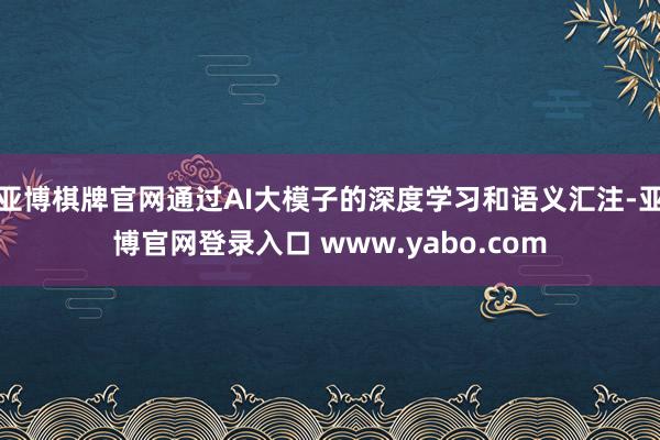 亚博棋牌官网通过AI大模子的深度学习和语义汇注-亚博官网登录入口 www.yabo.com