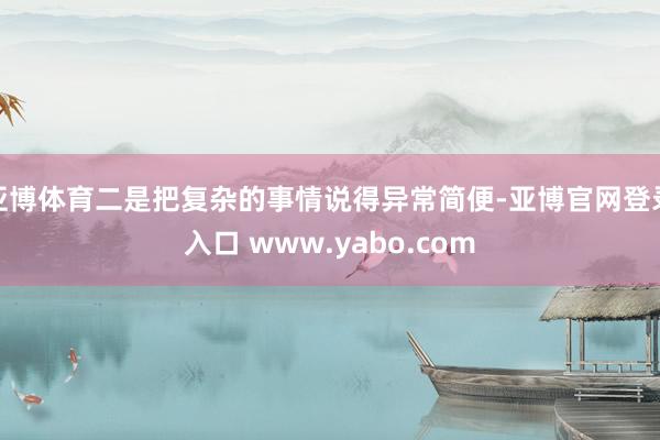 亚博体育二是把复杂的事情说得异常简便-亚博官网登录入口 www.yabo.com