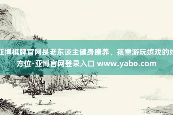 亚博棋牌官网是老东谈主健身康养、孩童游玩嬉戏的好方位-亚博官网登录入口 www.yabo.com