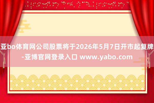 亚bo体育网公司股票将于2026年5月7日开市起复牌-亚博官网登录入口 www.yabo.com