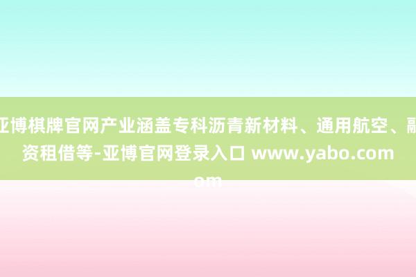 亚博棋牌官网产业涵盖专科沥青新材料、通用航空、融资租借等-亚博官网登录入口 www.yabo.com
