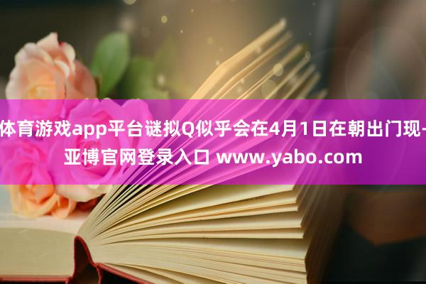 体育游戏app平台谜拟Q似乎会在4月1日在朝出门现-亚博官网登录入口 www.yabo.com