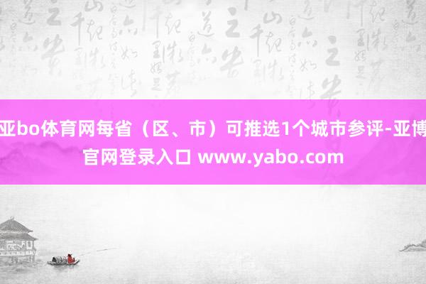 亚bo体育网每省（区、市）可推选1个城市参评-亚博官网登录入口 www.yabo.com