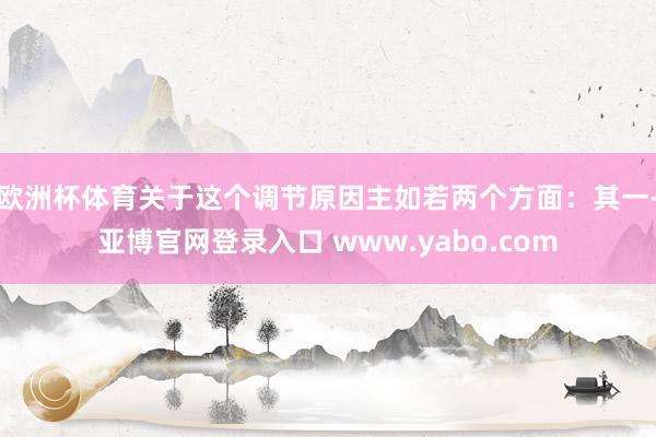 欧洲杯体育关于这个调节原因主如若两个方面：其一-亚博官网登录入口 www.yabo.com