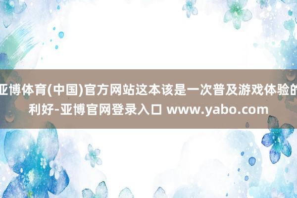 亚博体育(中国)官方网站这本该是一次普及游戏体验的利好-亚博官网登录入口 www.yabo.com