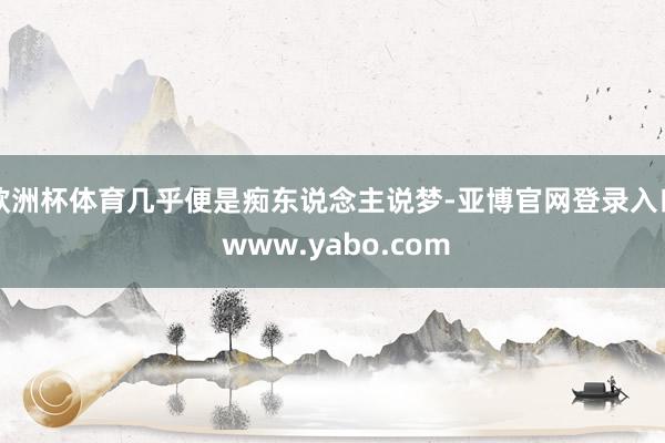 欧洲杯体育几乎便是痴东说念主说梦-亚博官网登录入口 www.yabo.com