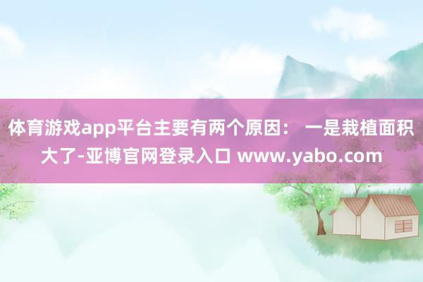 体育游戏app平台主要有两个原因: 一是栽植面积大了-亚博官网登录入口 www.yabo.com
