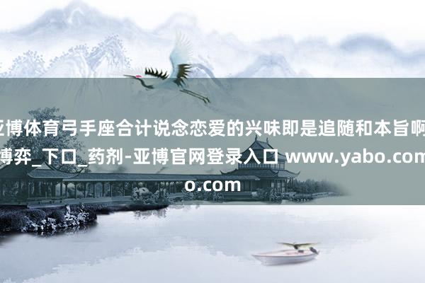 亚博体育弓手座合计说念恋爱的兴味即是追随和本旨啊_博弈_下口_药剂-亚博官网登录入口 www.yabo.com
