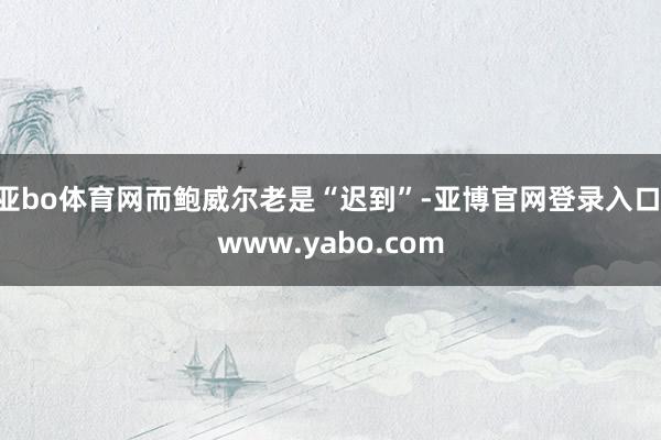 亚bo体育网而鲍威尔老是“迟到”-亚博官网登录入口 www.yabo.com