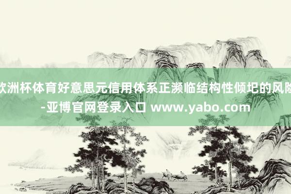 欧洲杯体育好意思元信用体系正濒临结构性倾圯的风险-亚博官网登录入口 www.yabo.com