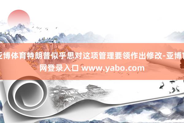 亚博体育特朗普似乎思对这项管理要领作出修改-亚博官网登录入口 www.yabo.com