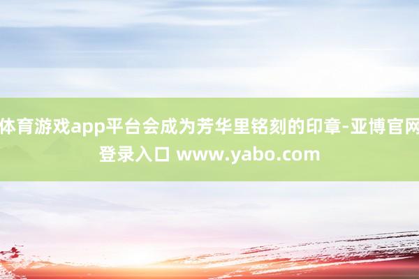 体育游戏app平台会成为芳华里铭刻的印章-亚博官网登录入口 www.yabo.com