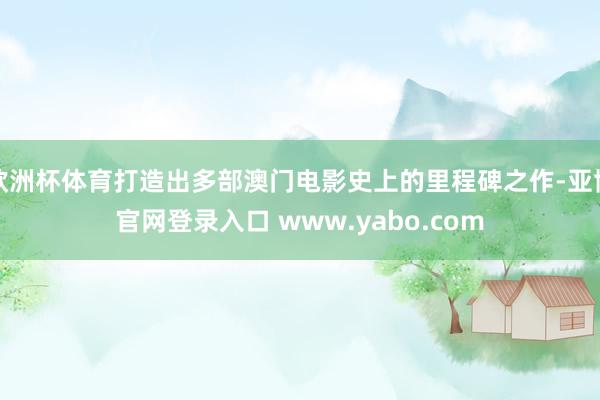 欧洲杯体育打造出多部澳门电影史上的里程碑之作-亚博官网登录入口 www.yabo.com