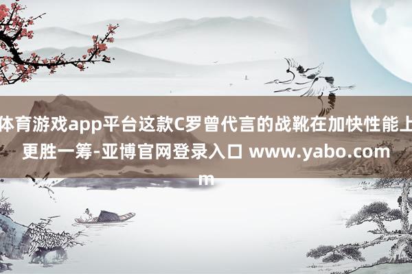 体育游戏app平台这款C罗曾代言的战靴在加快性能上更胜一筹-亚博官网登录入口 www.yabo.com